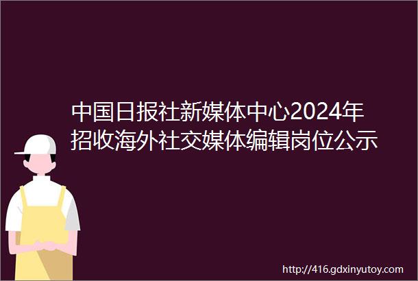 中国日报社新媒体中心2024年招收海外社交媒体编辑岗位公示